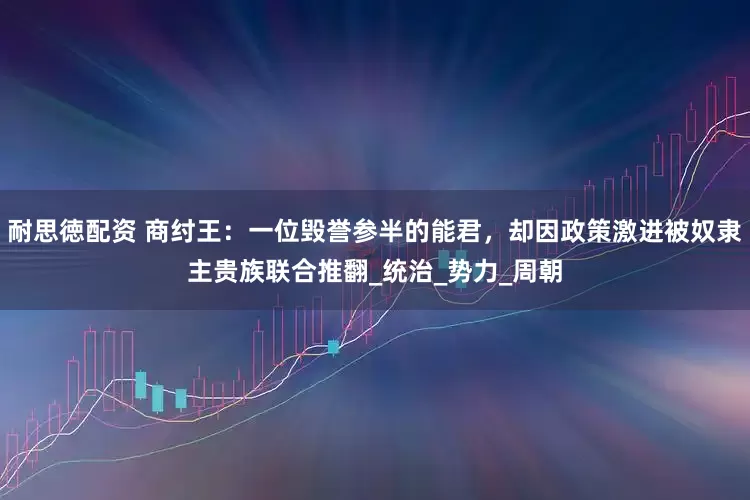 耐思徳配资 商纣王：一位毁誉参半的能君，却因政策激进被奴隶主贵族联合推翻_统治_势力_周朝