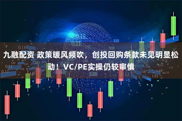 九融配资 政策暖风频吹，创投回购条款未见明显松动！VC/PE实操仍较审慎