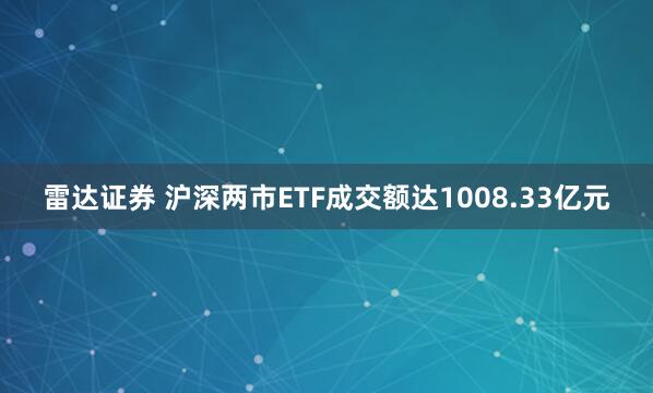 雷达证券 沪深两市ETF成交额达1008.33亿元