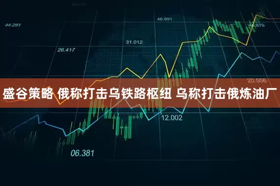 盛谷策略 俄称打击乌铁路枢纽 乌称打击俄炼油厂