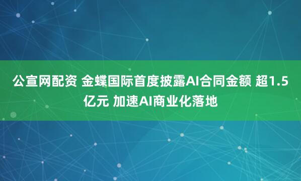 公宣网配资 金蝶国际首度披露AI合同金额 超1.5亿元 加速AI商业化落地