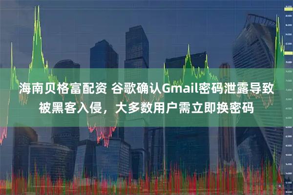 海南贝格富配资 谷歌确认Gmail密码泄露导致被黑客入侵，大多数用户需立即换密码
