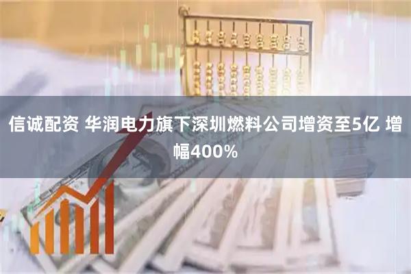 信诚配资 华润电力旗下深圳燃料公司增资至5亿 增幅400%