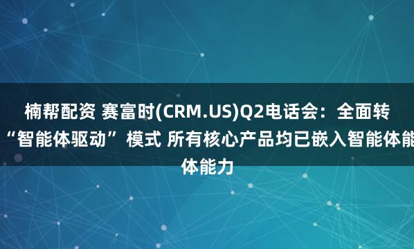 楠帮配资 赛富时(CRM.US)Q2电话会：全面转向 “智能体驱动” 模式 所有核心产品均已嵌入智能体能力