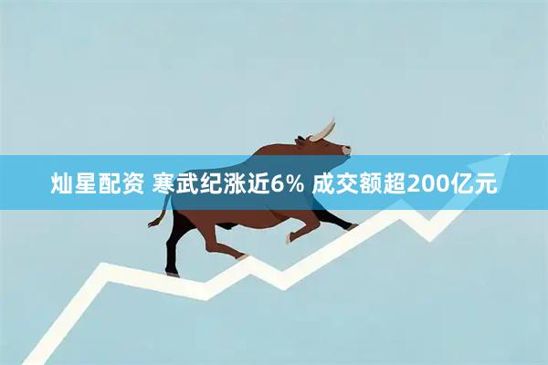 灿星配资 寒武纪涨近6% 成交额超200亿元