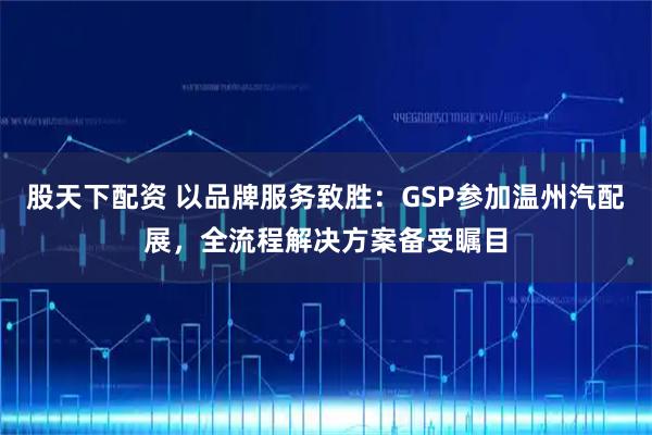股天下配资 以品牌服务致胜：GSP参加温州汽配展，全流程解决方案备受瞩目