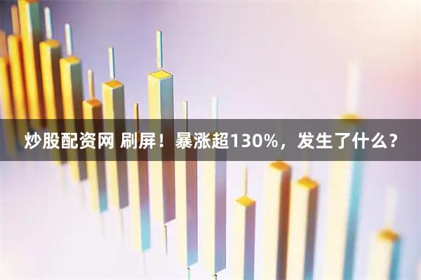 炒股配资网 刷屏！暴涨超130%，发生了什么？