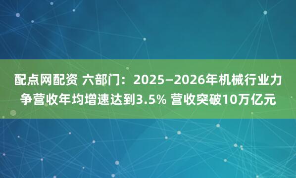配点网配资 六部门：2025—2026年机械行业力争营收年均增速达到3.5% 营收突破10万亿元