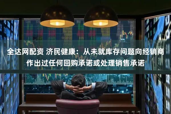 全达网配资 济民健康:从未就库存问题向经销商作出过任何回购承诺或处理销售承诺