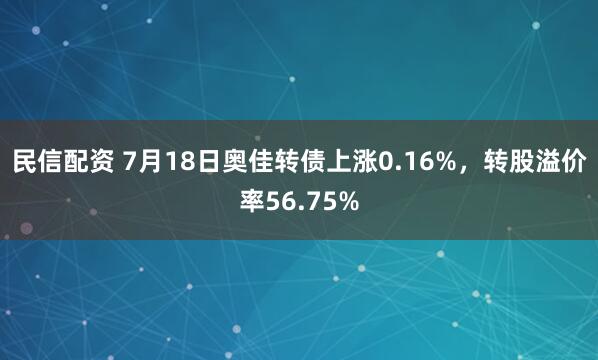 民信配资 7月18日奥佳转债上涨0.16%，转股溢价率56.75%