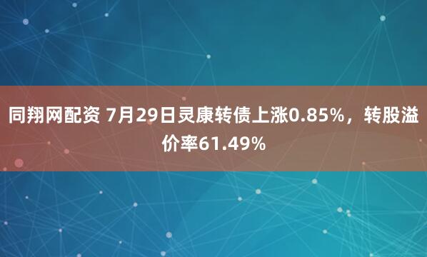 同翔网配资 7月29日灵康转债上涨0.85%，转股溢价率61.49%