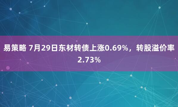 易策略 7月29日东材转债上涨0.69%，转股溢价率2.73%