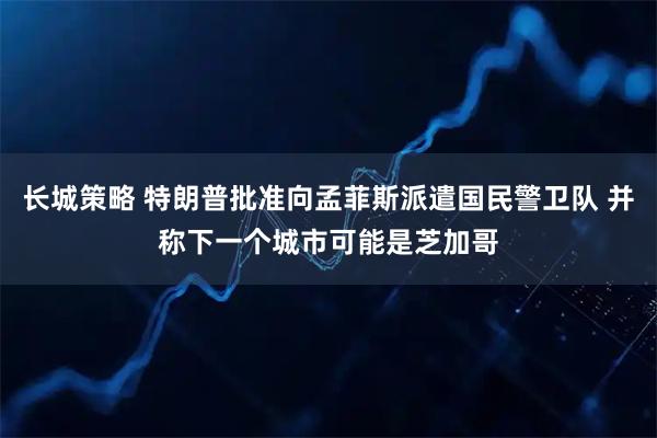 长城策略 特朗普批准向孟菲斯派遣国民警卫队 并称下一个城市可能是芝加哥