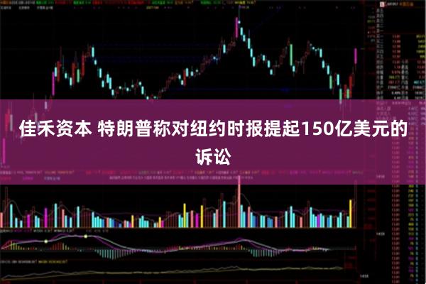 佳禾资本 特朗普称对纽约时报提起150亿美元的诉讼