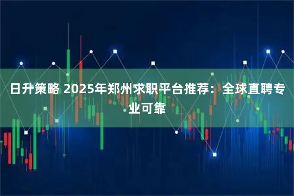 日升策略 2025年郑州求职平台推荐:全球直聘专业可靠