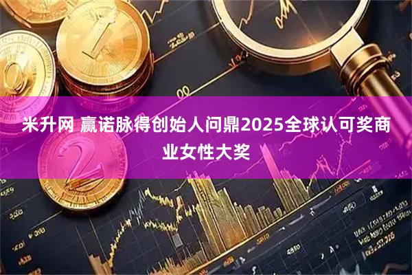 米升网 赢诺脉得创始人问鼎2025全球认可奖商业女性大奖