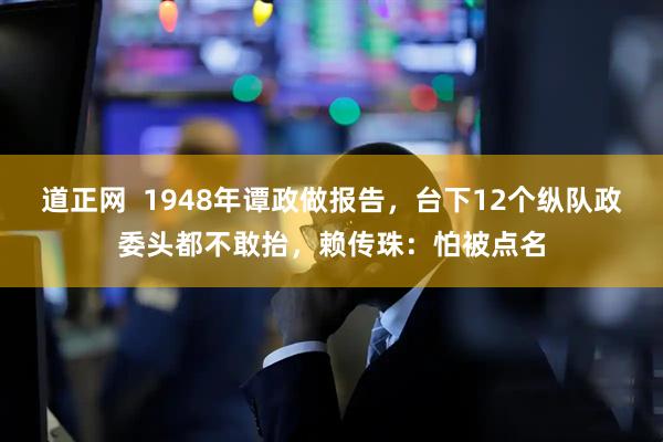 道正网  1948年谭政做报告，台下12个纵队政委头都不敢抬，赖传珠：怕被点名