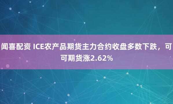 闻喜配资 ICE农产品期货主力合约收盘多数下跌，可可期货涨2.62%
