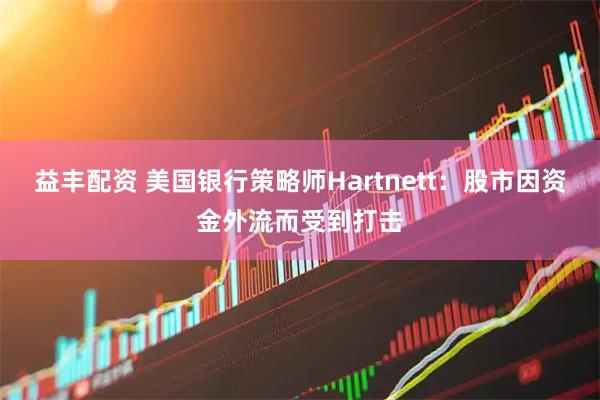 益丰配资 美国银行策略师Hartnett：股市因资金外流而受到打击