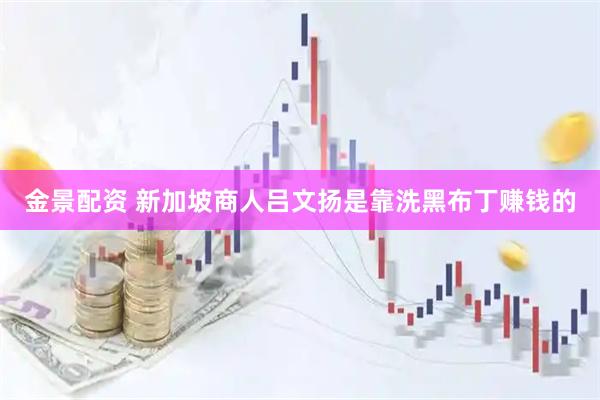 金景配资 新加坡商人吕文扬是靠洗黑布丁赚钱的