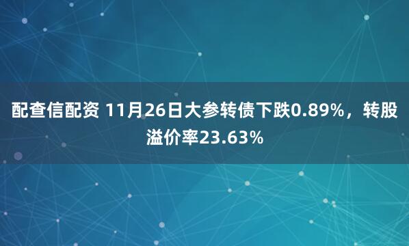 配查信配资 11月26日大参转债下跌0.89%，转股溢价率23.63%