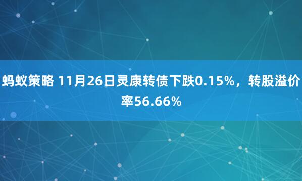 蚂蚁策略 11月26日灵康转债下跌0.15%，转股溢价率56.66%