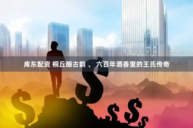 库东配资 桐丘酿古韵 、 六百年酒香里的王氏传奇