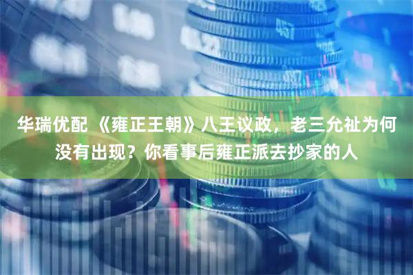 华瑞优配 《雍正王朝》八王议政，老三允祉为何没有出现？你看事后雍正派去抄家的人