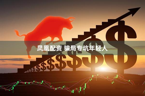 凤凰配资 骗局专坑年轻人