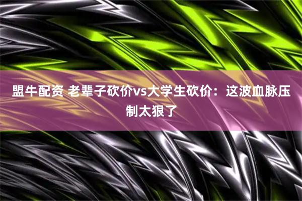 盟牛配资 老辈子砍价vs大学生砍价：这波血脉压制太狠了