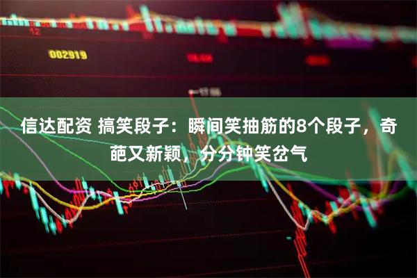 信达配资 搞笑段子：瞬间笑抽筋的8个段子，奇葩又新颖，分分钟笑岔气