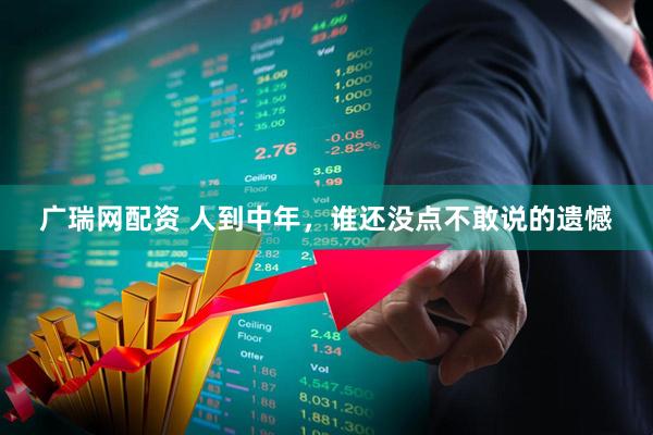 广瑞网配资 人到中年，谁还没点不敢说的遗憾