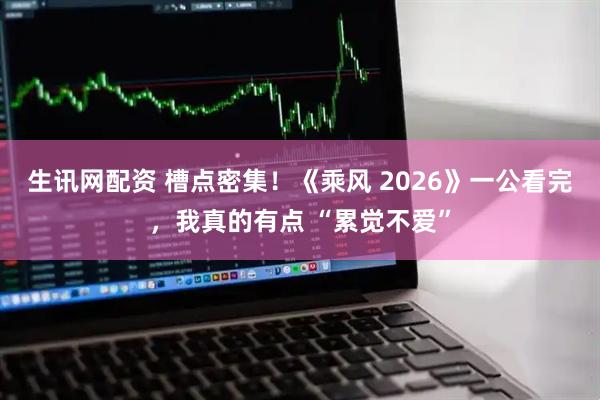生讯网配资 槽点密集！《乘风 2026》一公看完，我真的有点 “累觉不爱”